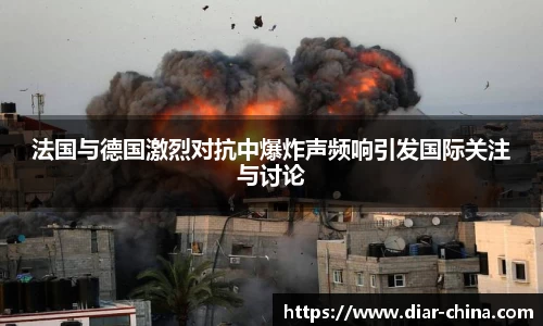 333体育法国与德国激烈对抗中爆炸声频响引发国际关注与讨论
