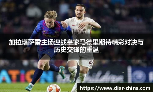 333体育加拉塔萨雷主场迎战皇家马德里期待精彩对决与历史交锋的重温
